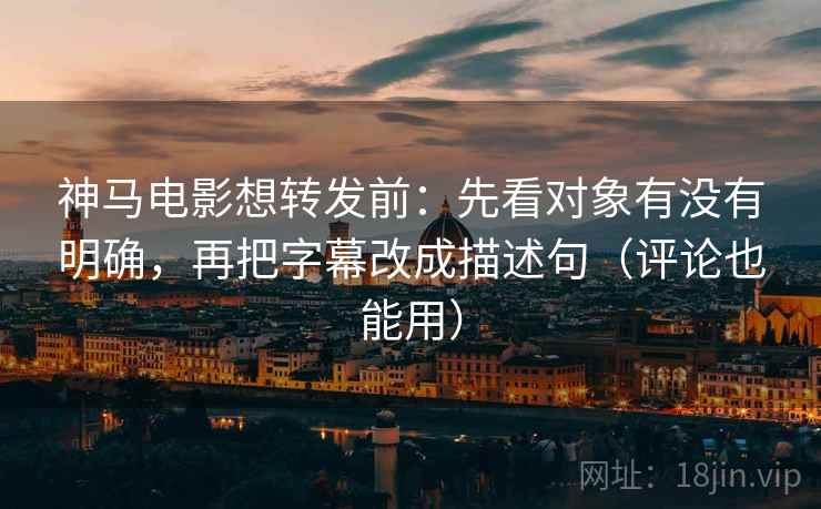 神马电影想转发前:先看对象有没有明确,再把字幕改成描述句(评论也能用) 神马电影想转发前:先看对象有没有明确,再把字幕改成描述句(评论也能用)