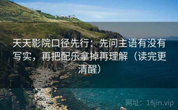 天天影院口径先行：先问主语有没有写实，再把配乐拿掉再理解（读完更清醒）