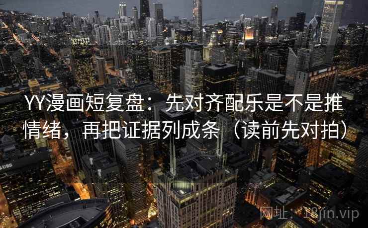 YY漫画短复盘:先对齐配乐是不是推情绪,再把证据列成条(读前先对拍) YY漫画短复盘:先对齐配乐是不是推情绪,再把证据列成条(读前先对拍)