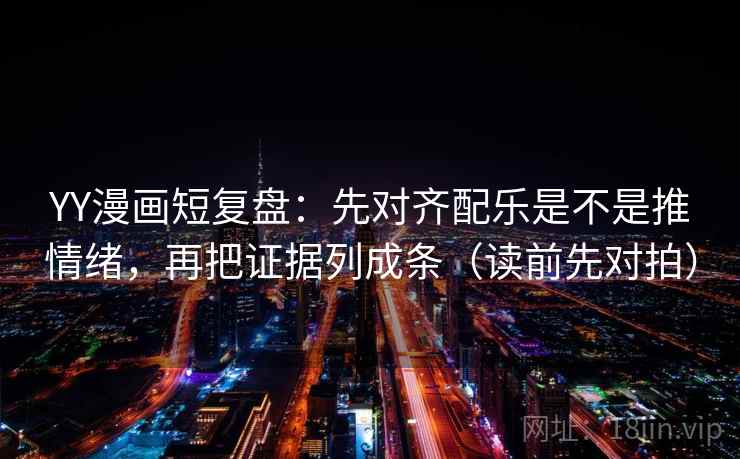 YY漫画短复盘:先对齐配乐是不是推情绪,再把证据列成条(读前先对拍)