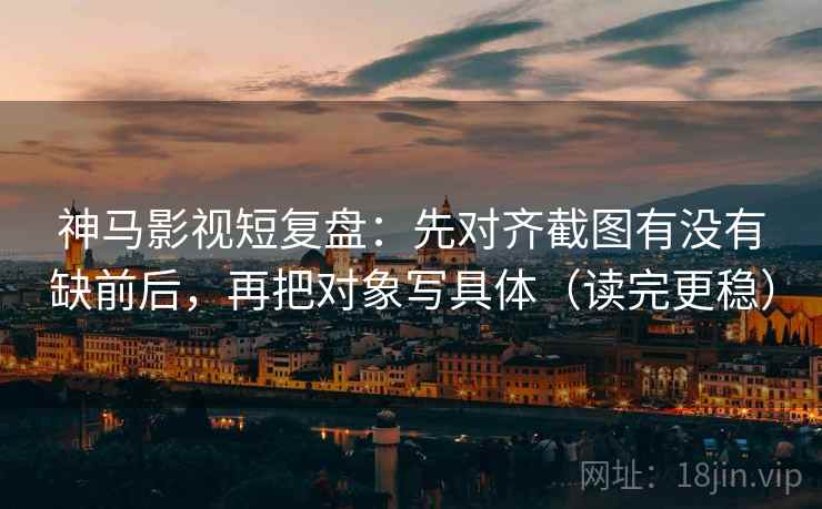 神马影视短复盘:先对齐截图有没有缺前后,再把对象写具体(读完更稳) 神马影视短复盘:先对齐截图有没有缺前后,再把对象写具体(读完更稳)