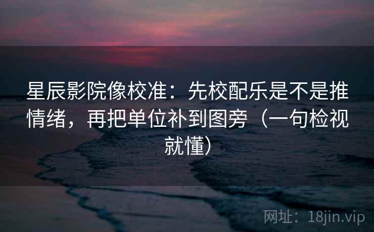 星辰影院像校准:先校配乐是不是推情绪,再把单位补到图旁(一句检视就懂) 星辰影院像校准:先校配乐是不是推情绪,再把单位补到图旁(一句检视就懂)