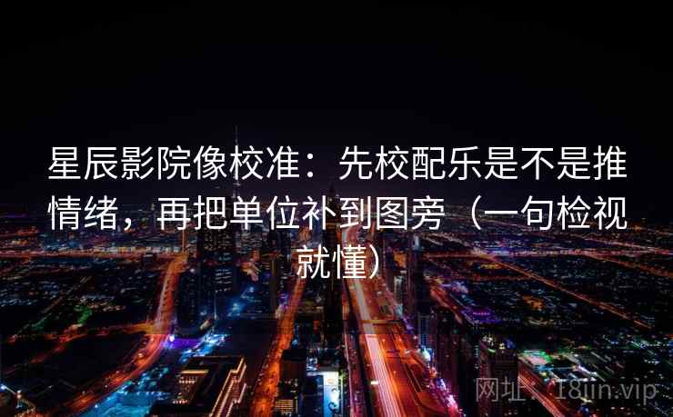 星辰影院像校准：先校配乐是不是推情绪，再把单位补到图旁（一句检视就懂）