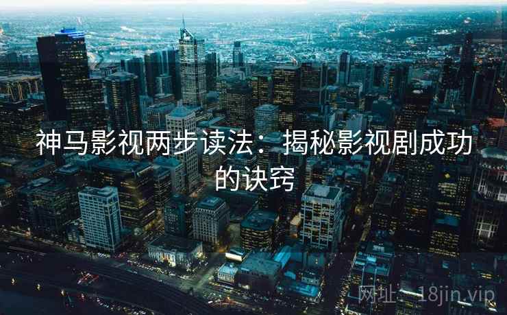 神马影视两步读法:揭秘影视剧成功的诀窍 神马影视两步读法:揭秘影视剧成功的诀窍