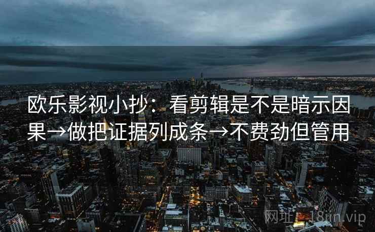 欧乐影视小抄：看剪辑是不是暗示因果→做把证据列成条→不费劲但管用
