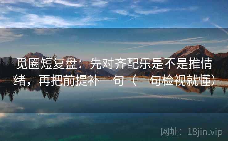 觅圈短复盘:先对齐配乐是不是推情绪,再把前提补一句(一句检视就懂) 觅圈短复盘:先对齐配乐是不是推情绪,再把前提补一句(一句检视就懂)
