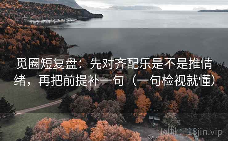 觅圈短复盘:先对齐配乐是不是推情绪,再把前提补一句(一句检视就懂) 觅圈短复盘:先对齐配乐是不是推情绪,再把前提补一句(一句检视就懂)