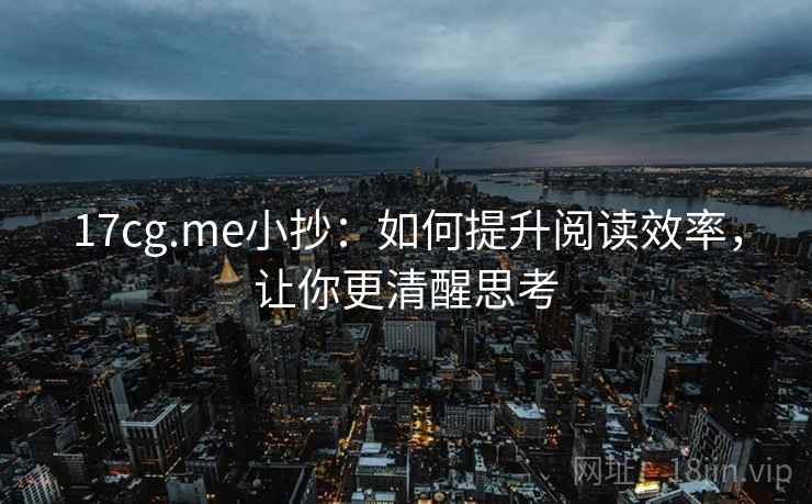 17cg.me小抄:如何提升阅读效率,让你更清醒思考 17cg.me小抄:如何提升阅读效率,让你更清醒思考