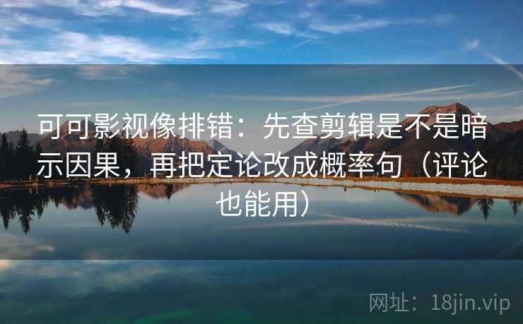 可可影视像排错:先查剪辑是不是暗示因果,再把定论改成概率句(评论也能用) 可可影视像排错:先查剪辑是不是暗示因果,再把定论改成概率句(评论也能用)