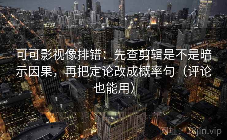 可可影视像排错：先查剪辑是不是暗示因果，再把定论改成概率句（评论也能用）