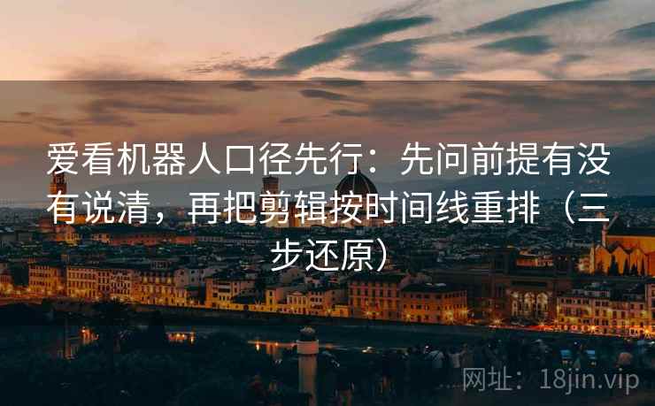 爱看机器人口径先行：先问前提有没有说清，再把剪辑按时间线重排（三步还原）