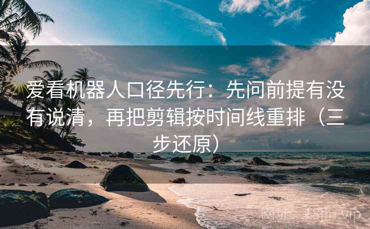 爱看机器人口径先行：先问前提有没有说清，再把剪辑按时间线重排（三步还原）