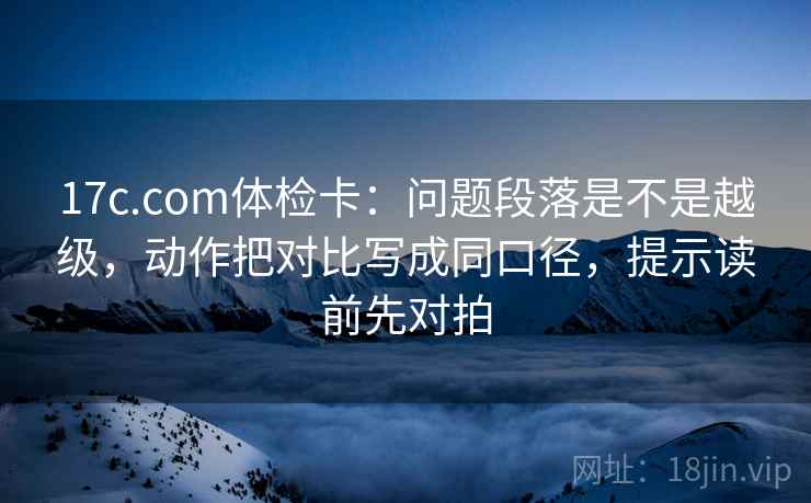17c.com体检卡：问题段落是不是越级，动作把对比写成同口径，提示读前先对拍