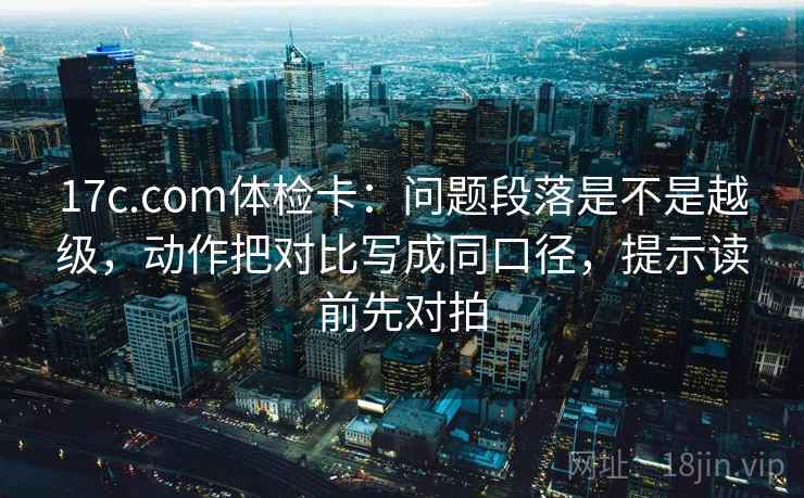 17c.com体检卡：问题段落是不是越级，动作把对比写成同口径，提示读前先对拍