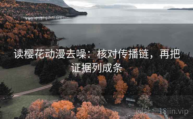 读樱花动漫去噪：核对传播链，再把证据列成条