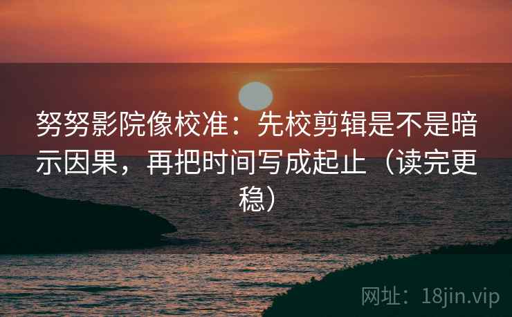 努努影院像校准：先校剪辑是不是暗示因果，再把时间写成起止（读完更稳）