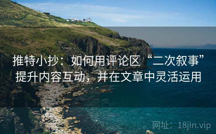 推特小抄：如何用评论区“二次叙事”提升内容互动，并在文章中灵活运用