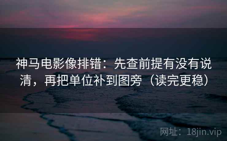 神马电影像排错：先查前提有没有说清，再把单位补到图旁（读完更稳）