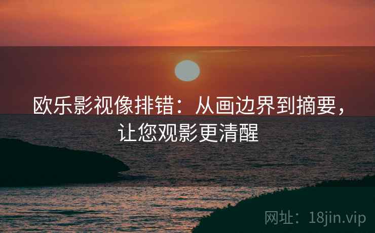欧乐影视像排错：从画边界到摘要，让您观影更清醒