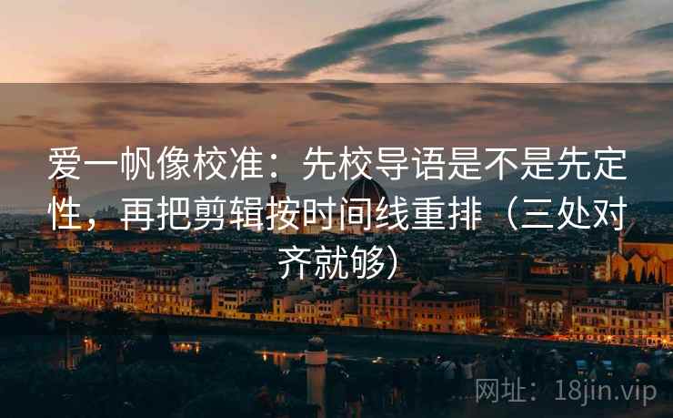 爱一帆像校准：先校导语是不是先定性，再把剪辑按时间线重排（三处对齐就够）