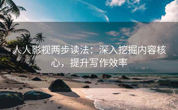 人人影视两步读法：深入挖掘内容核心，提升写作效率