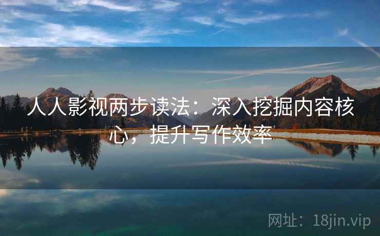人人影视两步读法：深入挖掘内容核心，提升写作效率