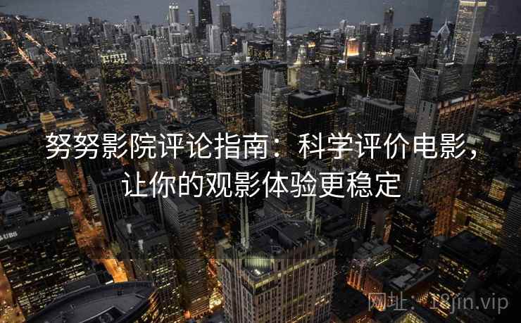 努努影院评论指南：科学评价电影，让你的观影体验更稳定