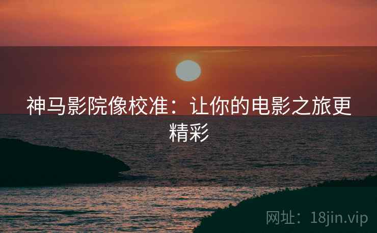 神马影院像校准：让你的电影之旅更精彩