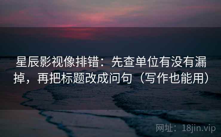 星辰影视像排错：先查单位有没有漏掉，再把标题改成问句（写作也能用）