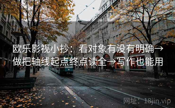 欧乐影视小抄：看对象有没有明确→做把轴线起点终点读全→写作也能用