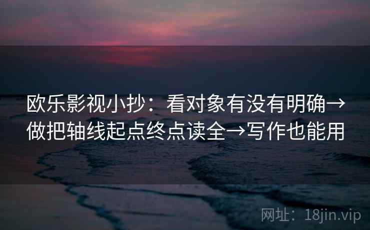 欧乐影视小抄：看对象有没有明确→做把轴线起点终点读全→写作也能用