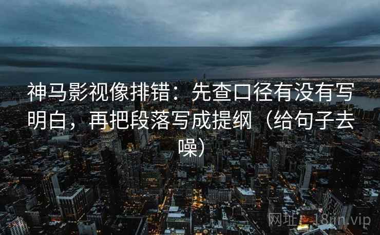 神马影视像排错：先查口径有没有写明白，再把段落写成提纲（给句子去噪）