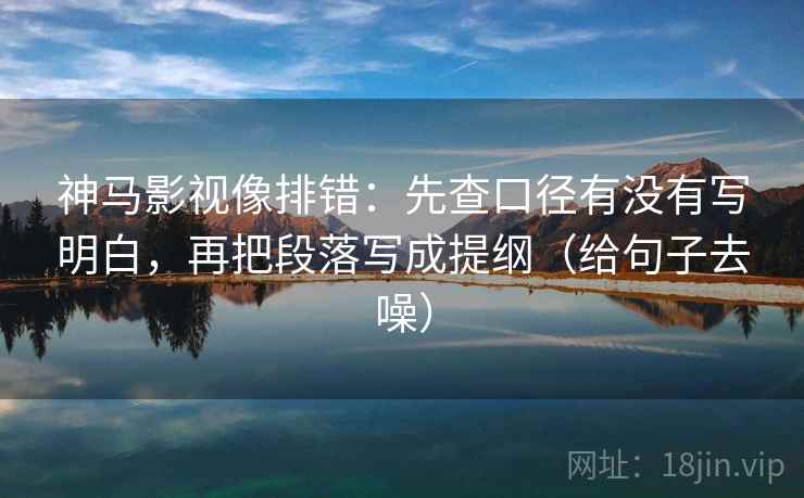 神马影视像排错：先查口径有没有写明白，再把段落写成提纲（给句子去噪）