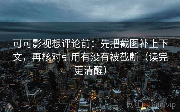 可可影视想评论前：先把截图补上下文，再核对引用有没有被截断（读完更清醒）