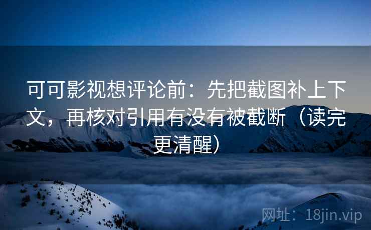 可可影视想评论前：先把截图补上下文，再核对引用有没有被截断（读完更清醒）