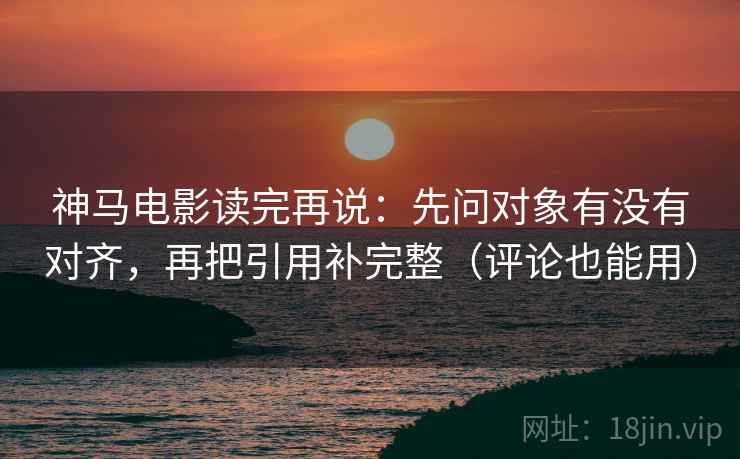 神马电影读完再说：先问对象有没有对齐，再把引用补完整（评论也能用）