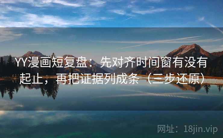 YY漫画短复盘：先对齐时间窗有没有起止，再把证据列成条（三步还原）
