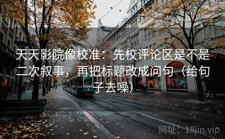 天天影院像校准：先校评论区是不是二次叙事，再把标题改成问句（给句子去噪）