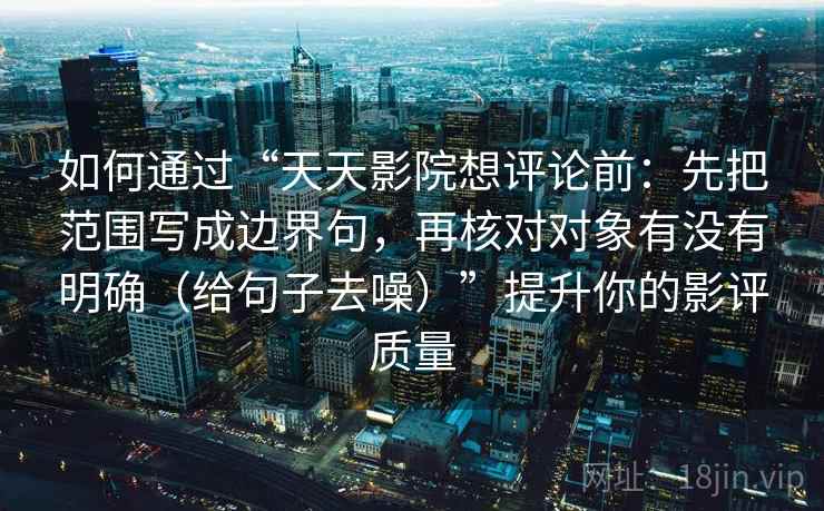 如何通过“天天影院想评论前：先把范围写成边界句，再核对对象有没有明确（给句子去噪）”提升你的影评质量