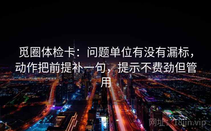 觅圈体检卡：问题单位有没有漏标，动作把前提补一句，提示不费劲但管用