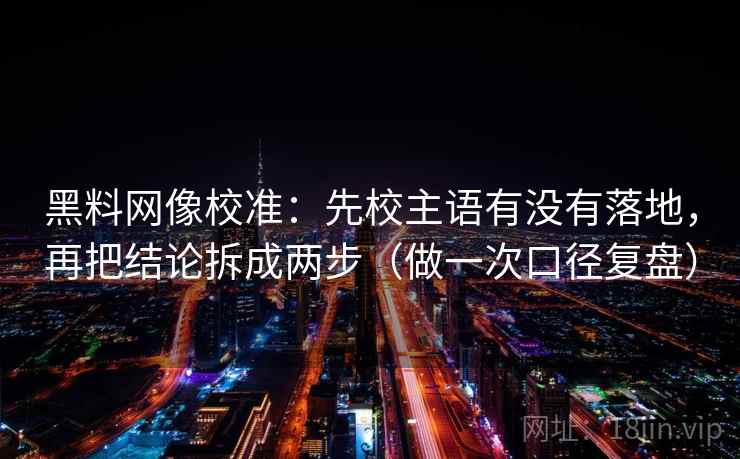 黑料网像校准：先校主语有没有落地，再把结论拆成两步（做一次口径复盘）