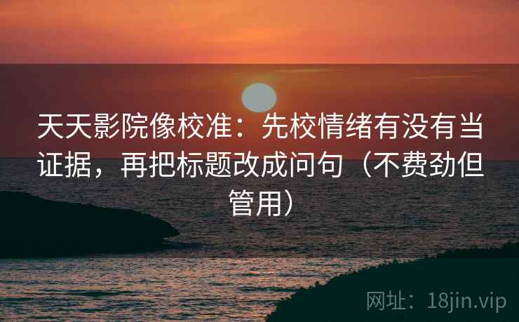 天天影院像校准：先校情绪有没有当证据，再把标题改成问句（不费劲但管用）