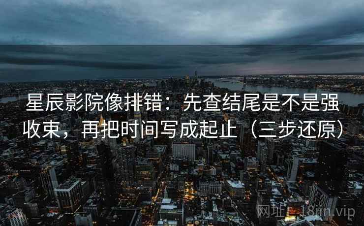 星辰影院像排错：先查结尾是不是强收束，再把时间写成起止（三步还原）