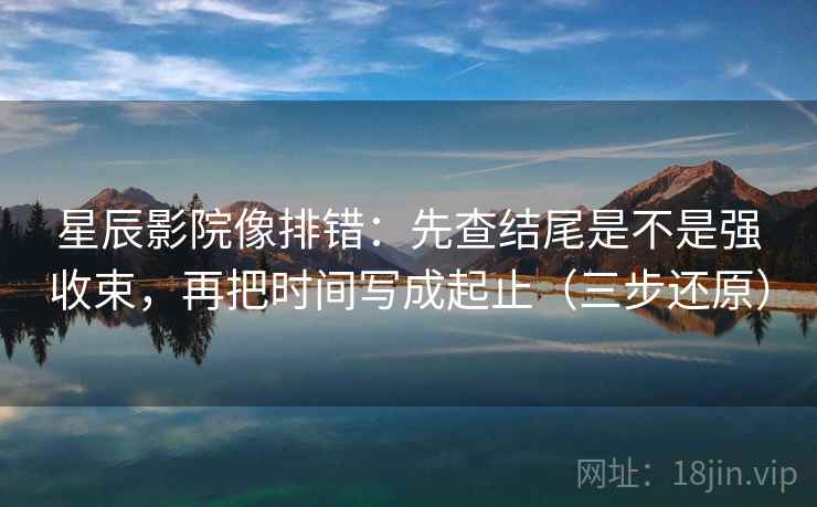 星辰影院像排错：先查结尾是不是强收束，再把时间写成起止（三步还原）