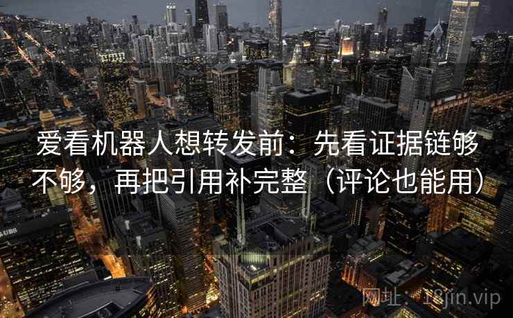 爱看机器人想转发前：先看证据链够不够，再把引用补完整（评论也能用）