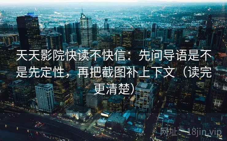 天天影院快读不快信：先问导语是不是先定性，再把截图补上下文（读完更清楚）