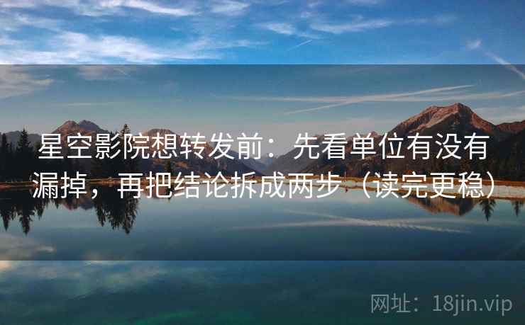 星空影院想转发前：先看单位有没有漏掉，再把结论拆成两步（读完更稳）
