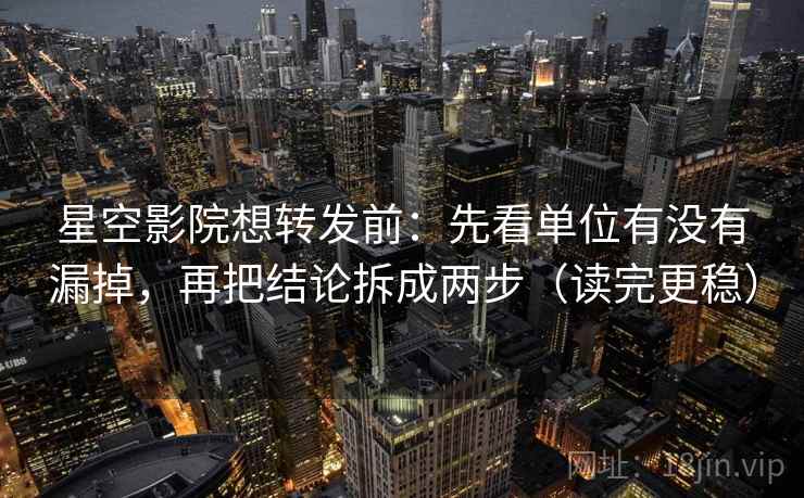 星空影院想转发前：先看单位有没有漏掉，再把结论拆成两步（读完更稳）
