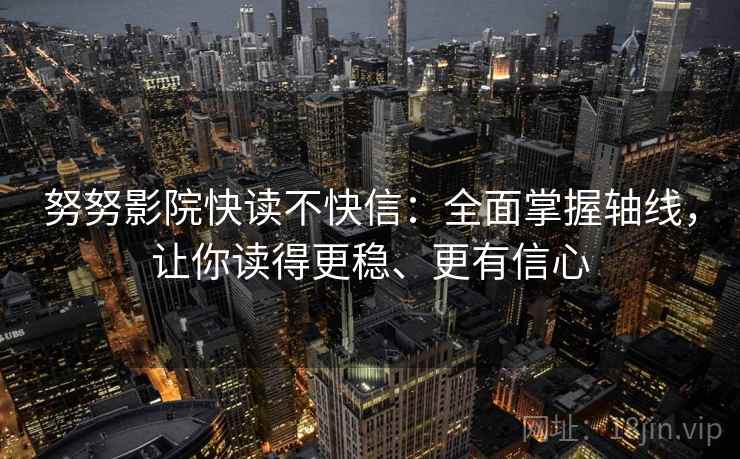 努努影院快读不快信：全面掌握轴线，让你读得更稳、更有信心