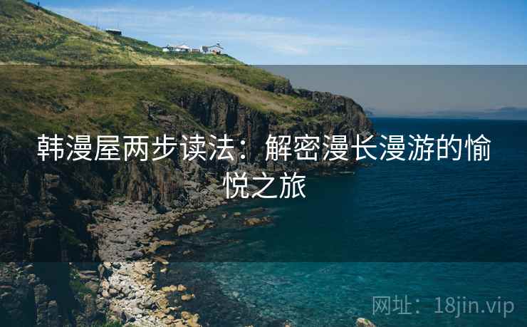 韩漫屋两步读法：解密漫长漫游的愉悦之旅